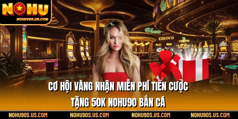 Cơ hội vàng nhận miễn phí tiền cược tặng 50k Nohu90 bắn cá