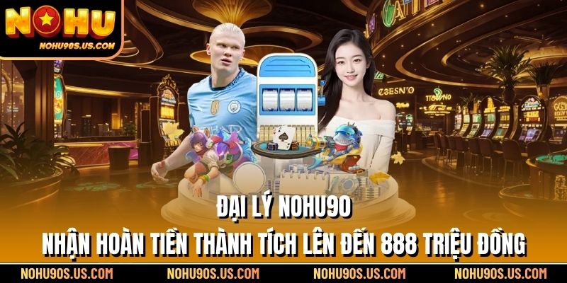 Đại lý NOHU90 nhận hoàn tiền thành tích lên đến 888 triệu đồng