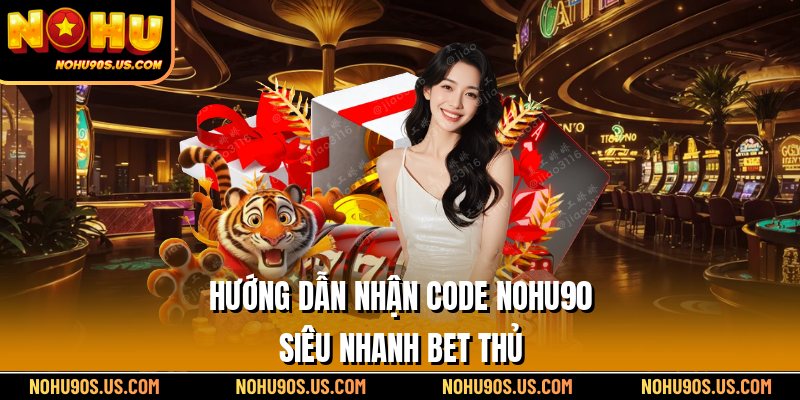 Hướng dẫn nhận code Nohu90 siêu nhanh bet thủ