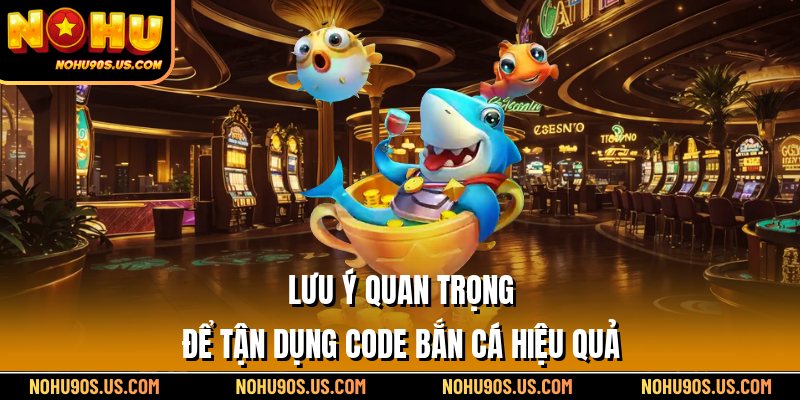 Lưu ý quan trọng để tận dụng code bắn cá hiệu quả