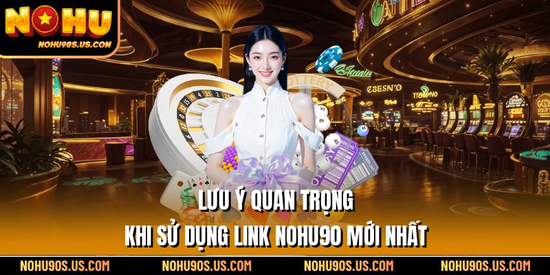 Lưu ý quan trọng khi sử dụng link Nohu90 mới nhất