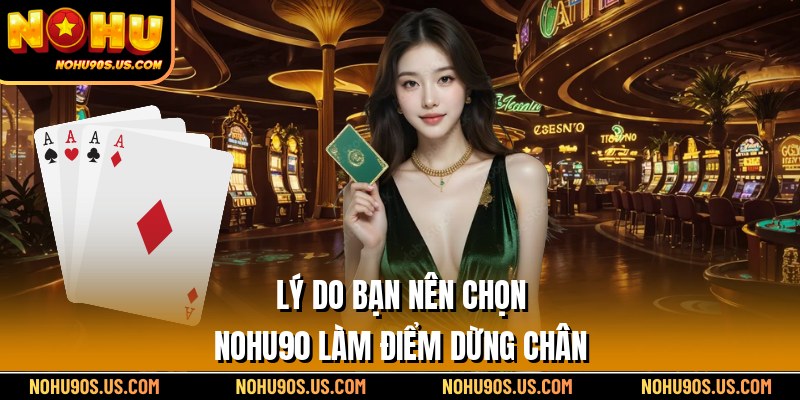 Lý do bạn nên chọn Nohu90 làm điểm dừng chân