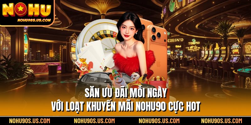 Săn ưu đãi mỗi ngày với loạt khuyến mãi Nohu90 cực hot