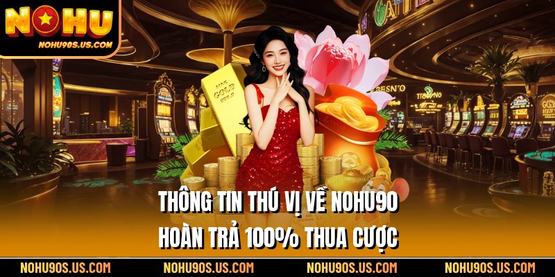 Thông tin thú vị về Nohu90 hoàn trả 100% thua cược